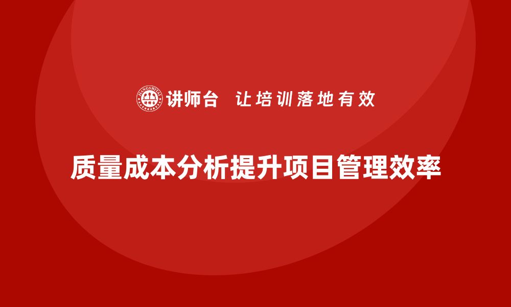 文章企业如何通过质量成本分析提升项目管理执行力的缩略图