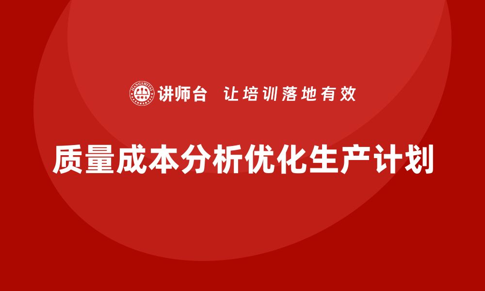 文章企业如何通过质量成本分析提升生产计划优化的缩略图