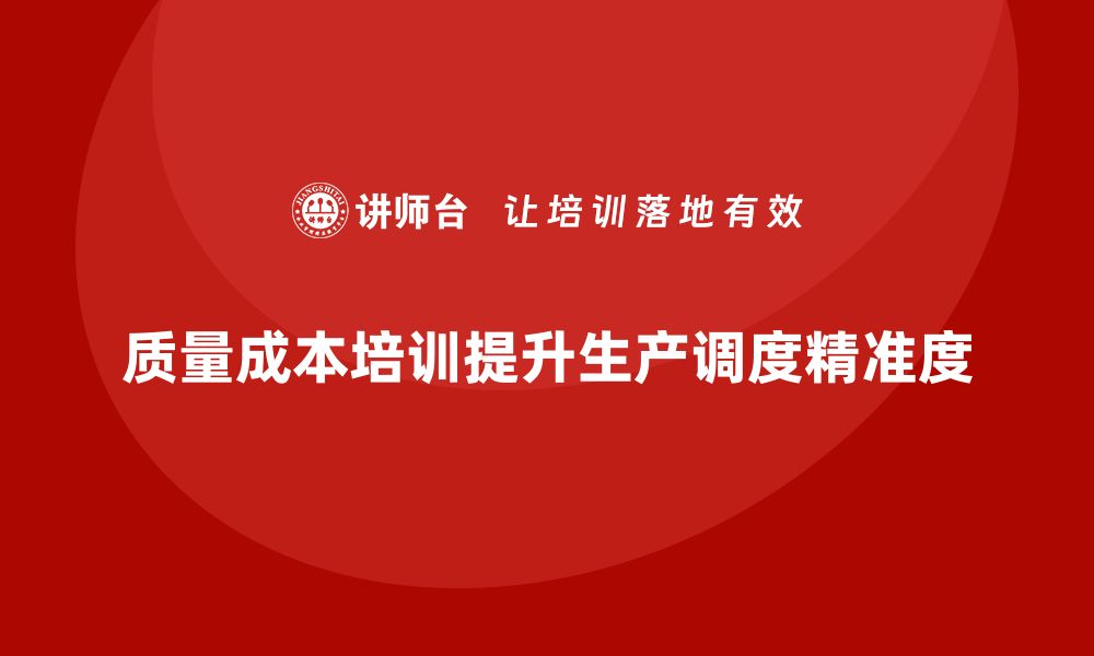 文章企业如何通过质量成本培训提升生产调度精准度的缩略图