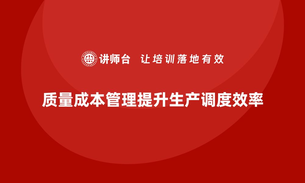 文章企业如何通过质量成本管理提升生产调度精准度的缩略图