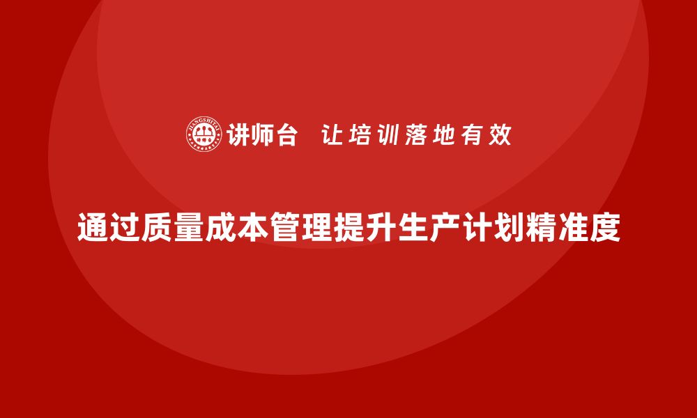 通过质量成本管理提升生产计划精准度