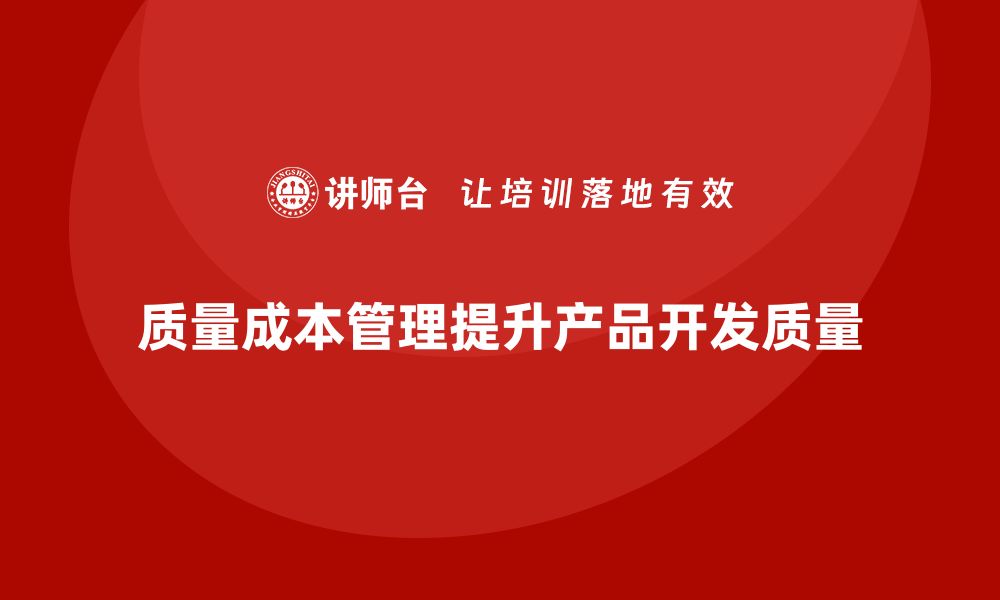 文章企业如何通过质量成本管理提升产品开发的工作质量的缩略图