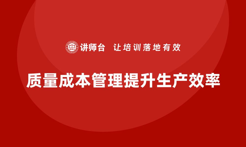 文章企业如何通过质量成本管理提升产品生产的顺畅度的缩略图
