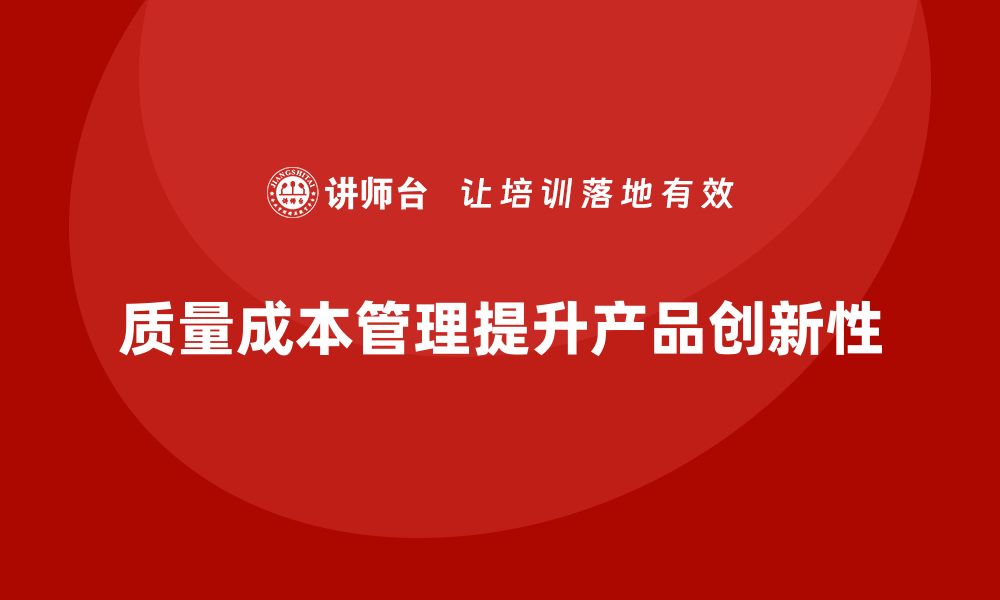 文章企业如何通过质量成本管理提升产品开发的创新性的缩略图