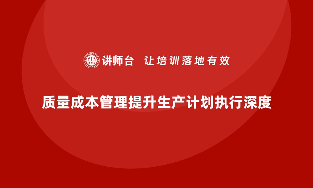 文章如何通过质量成本管理提升生产计划的执行深度的缩略图