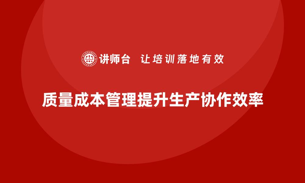 文章如何通过质量成本管理提升生产环节协作的缩略图