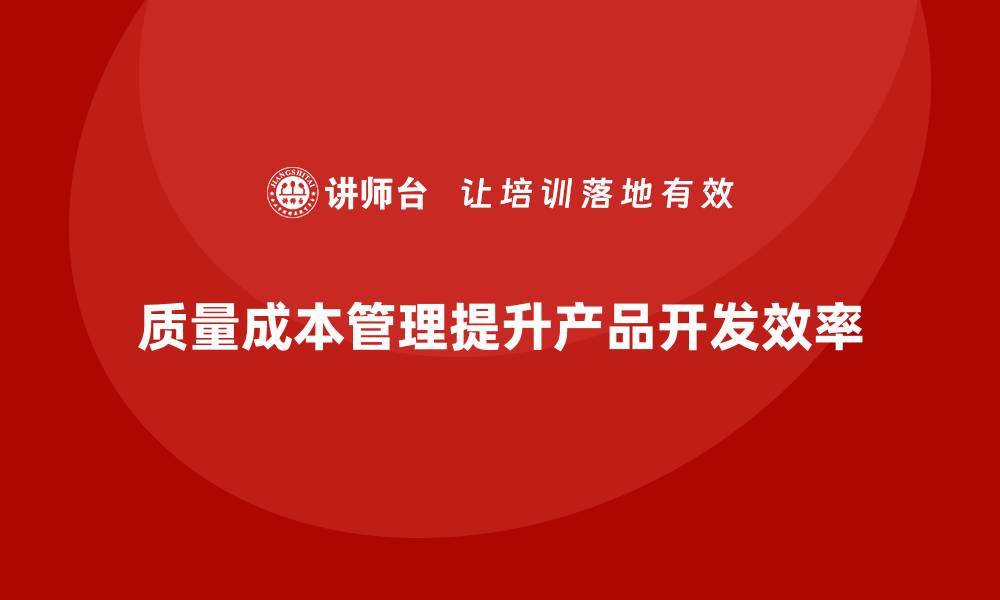 文章企业如何通过质量成本管理提升产品开发效率的缩略图