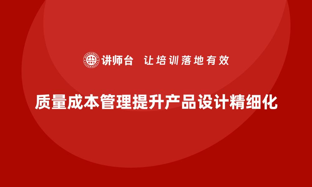 文章企业如何通过质量成本管理提升产品设计的精细化的缩略图