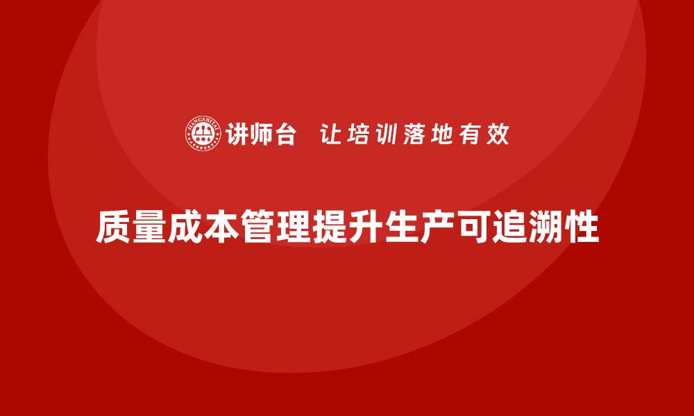 文章质量成本管理如何帮助企业提升生产过程的可追溯性的缩略图