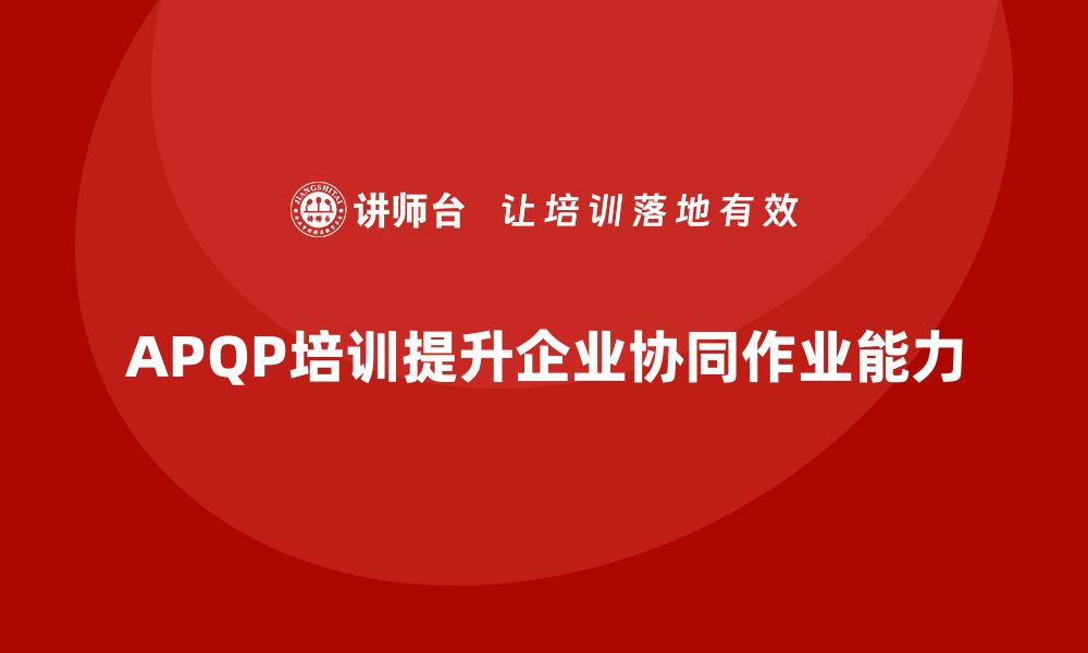 文章APQP培训帮助企业优化跨部门协同作业能力的缩略图