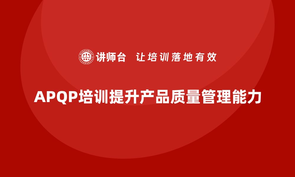 文章APQP培训强化企业团队产品质量策划能力的缩略图