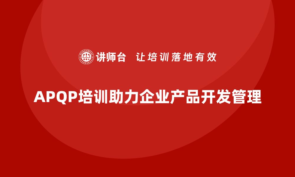 文章APQP培训助力企业规范产品开发流程管理的缩略图