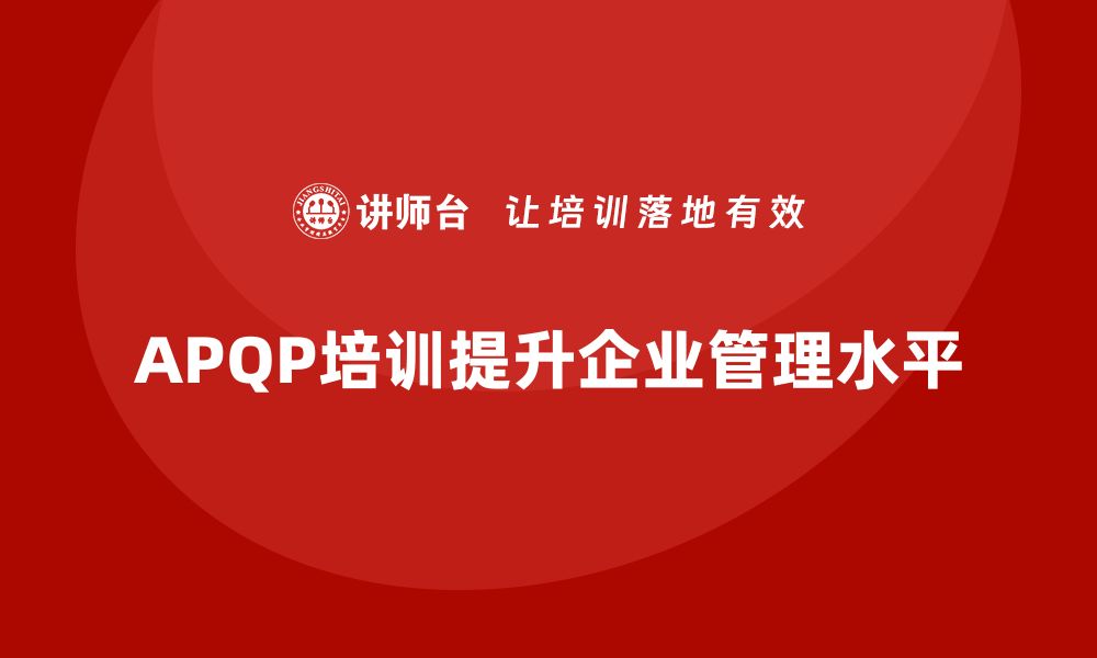 文章APQP培训助力企业标准化流程管理升级的缩略图