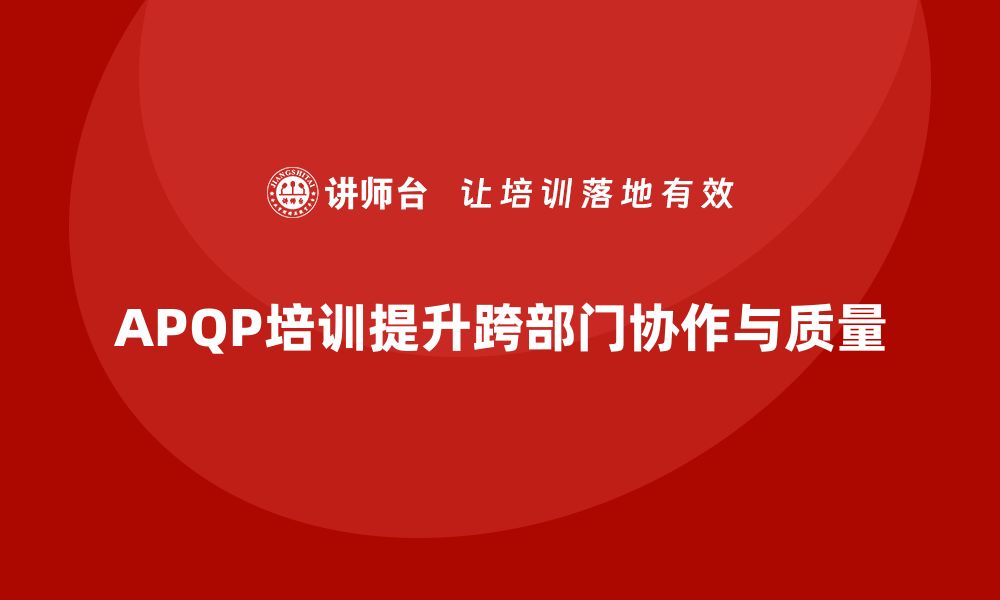 文章企业导入APQP培训强化跨部门沟通与协作的缩略图