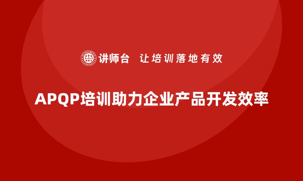 文章APQP培训助力企业高效推进产品开发进度的缩略图