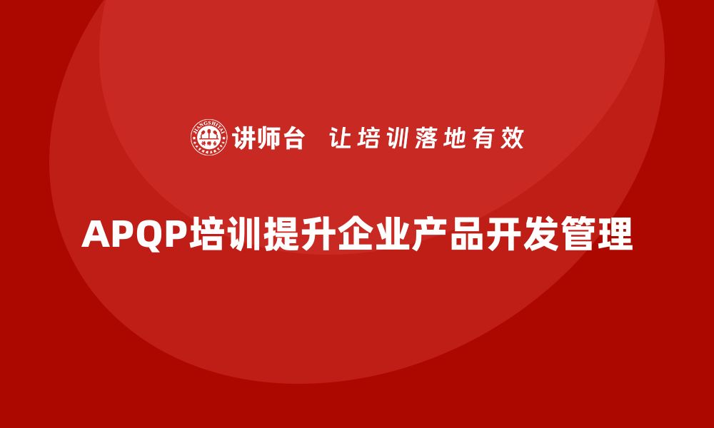 文章APQP培训指导企业加强产品开发过程管理的缩略图