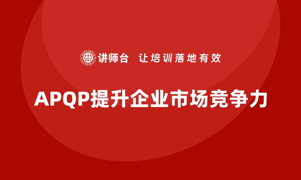 文章APQP培训推动企业提升市场竞争能力的缩略图