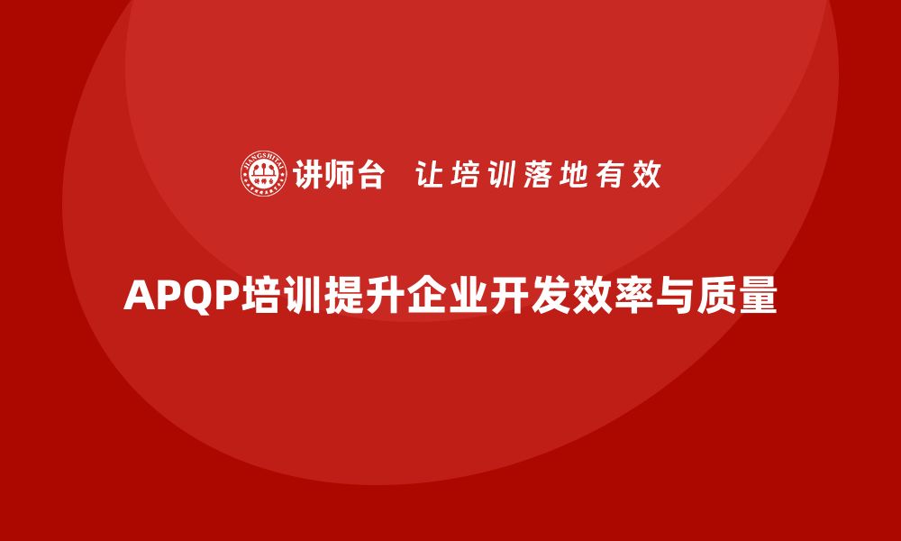 文章企业如何通过APQP培训优化开发过程管理的缩略图