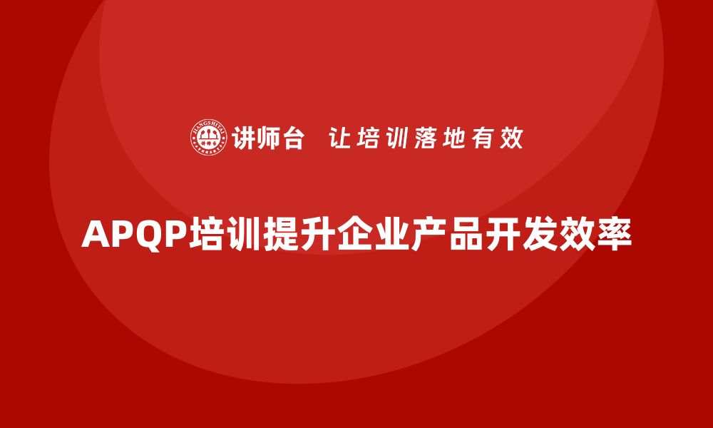 文章APQP培训助力企业强化产品开发过程规范化的缩略图