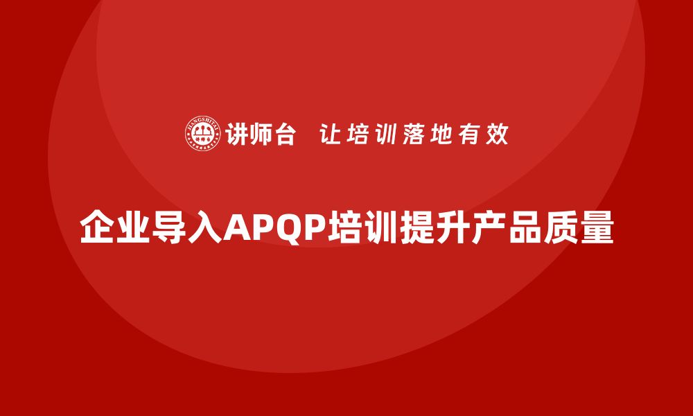 文章企业导入APQP培训确保产品质量策划落地的缩略图