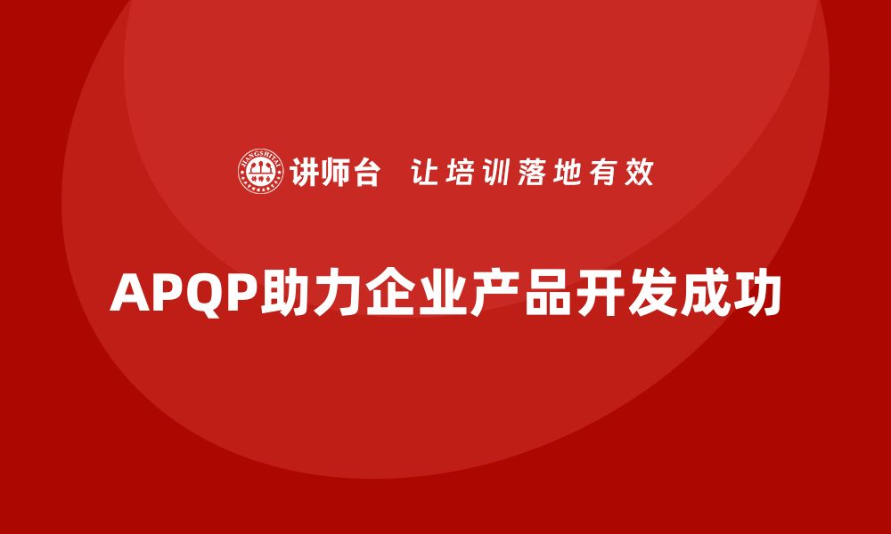 文章企业实施APQP培训掌握开发管理流程分析与执行控制技巧的缩略图