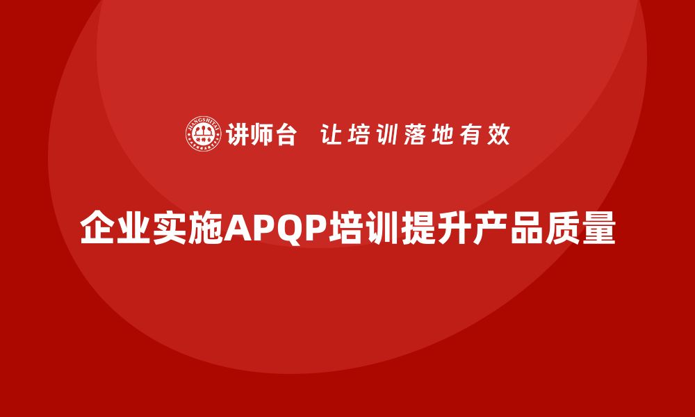 文章企业实施APQP培训掌握开发过程分析与控制实施流程标准的缩略图