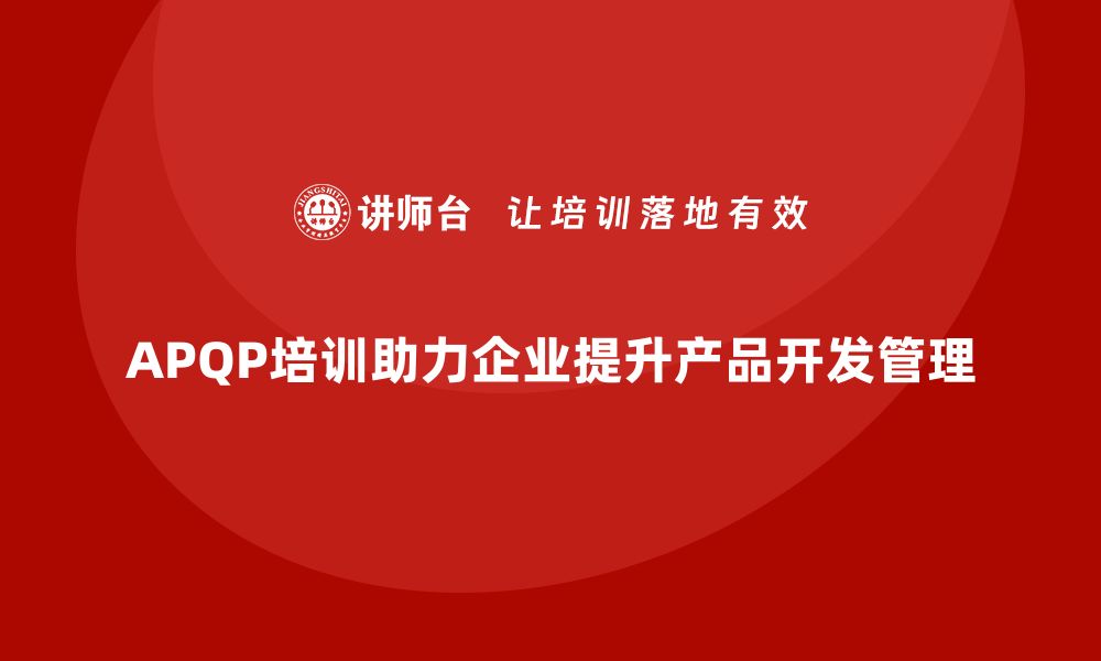 文章APQP培训推动企业提升产品开发管理与控制分析标准的缩略图