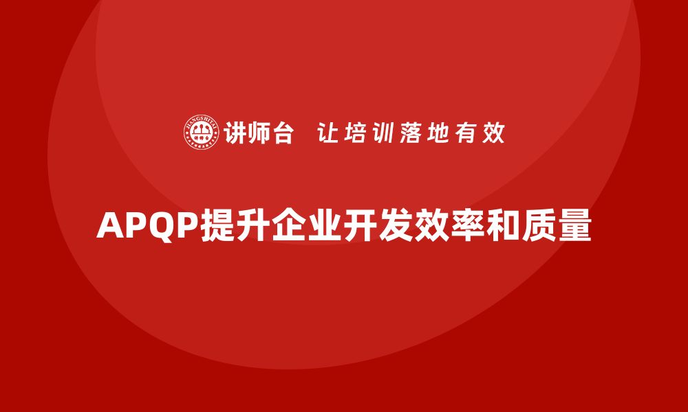 文章APQP培训助力企业强化开发流程管理分析控制与执行效率规范的缩略图