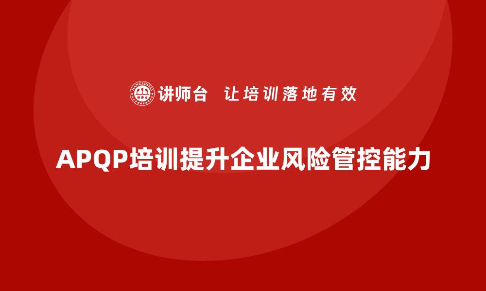 文章APQP培训推动企业提升风险管控能力的缩略图