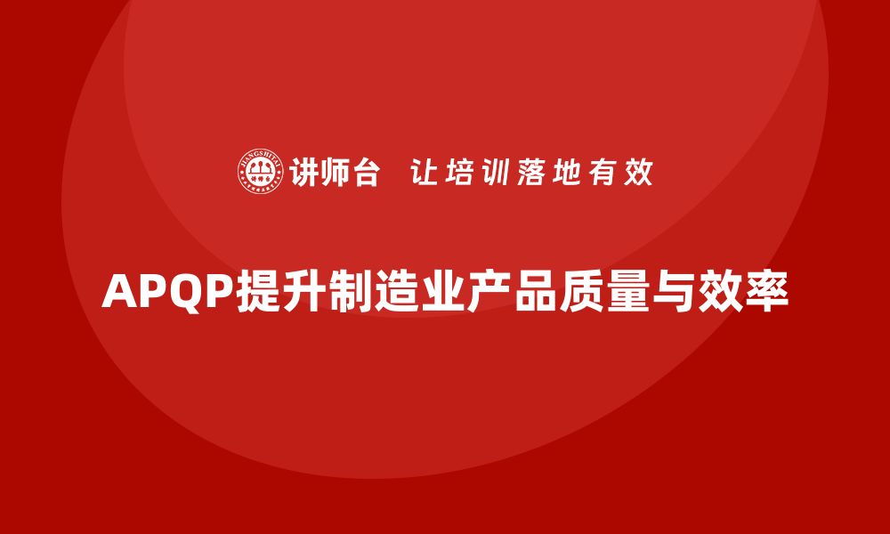 文章APQP培训提升开发流程管理分析控制与实施执行效率标准化的缩略图