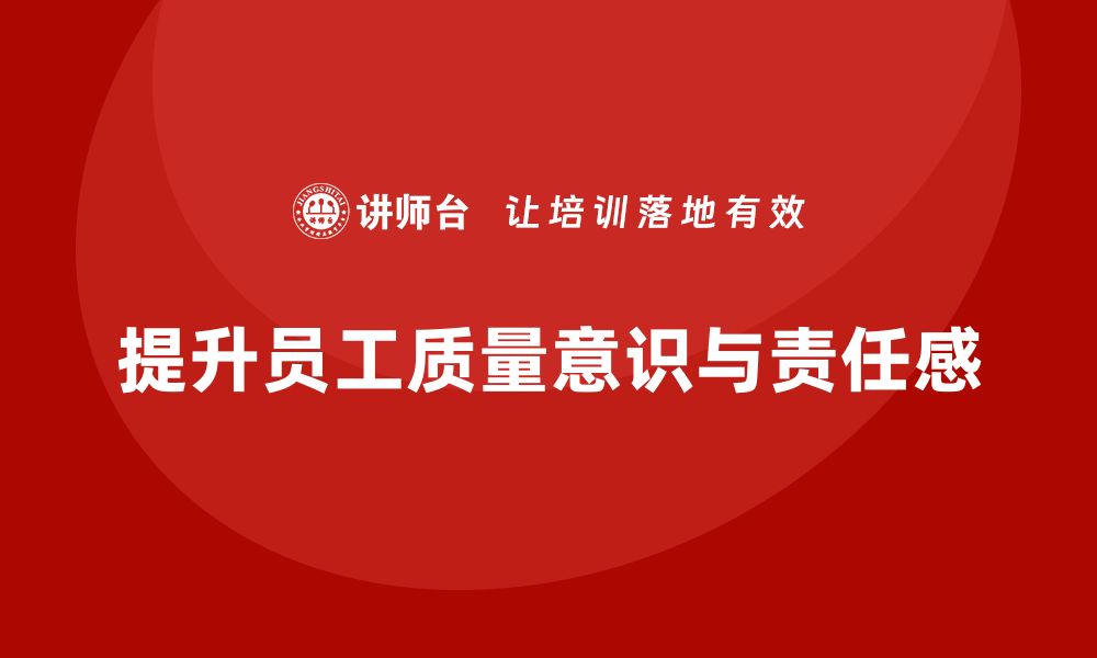 文章企业质量意识培训提升员工质量责任感的缩略图