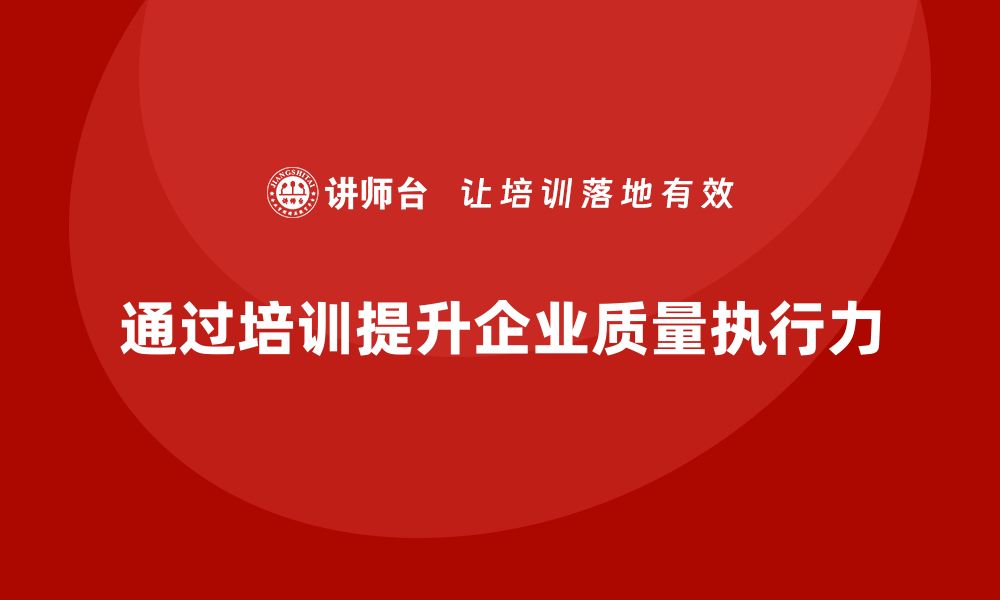 文章如何通过质量意识培训提升企业质量执行力的缩略图