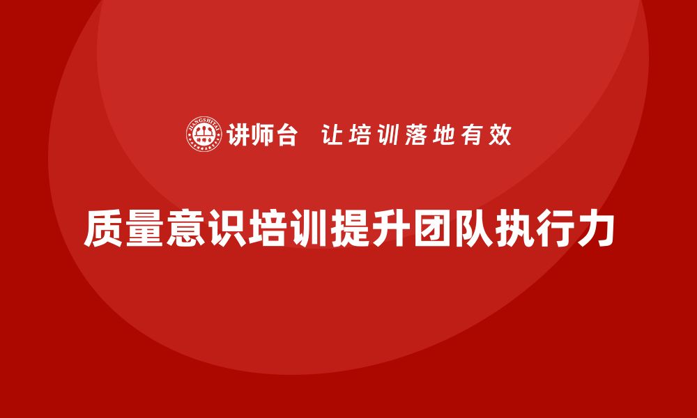 文章企业如何通过质量意识培训提升团队执行力的缩略图