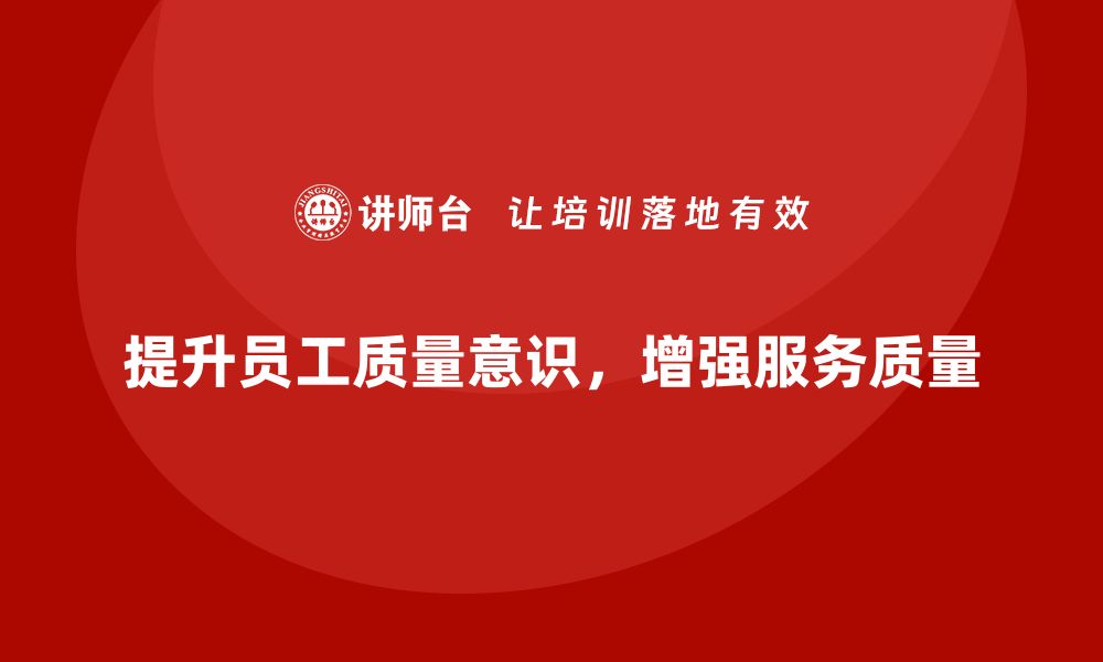 文章企业通过质量意识培训提升服务质量管理的缩略图