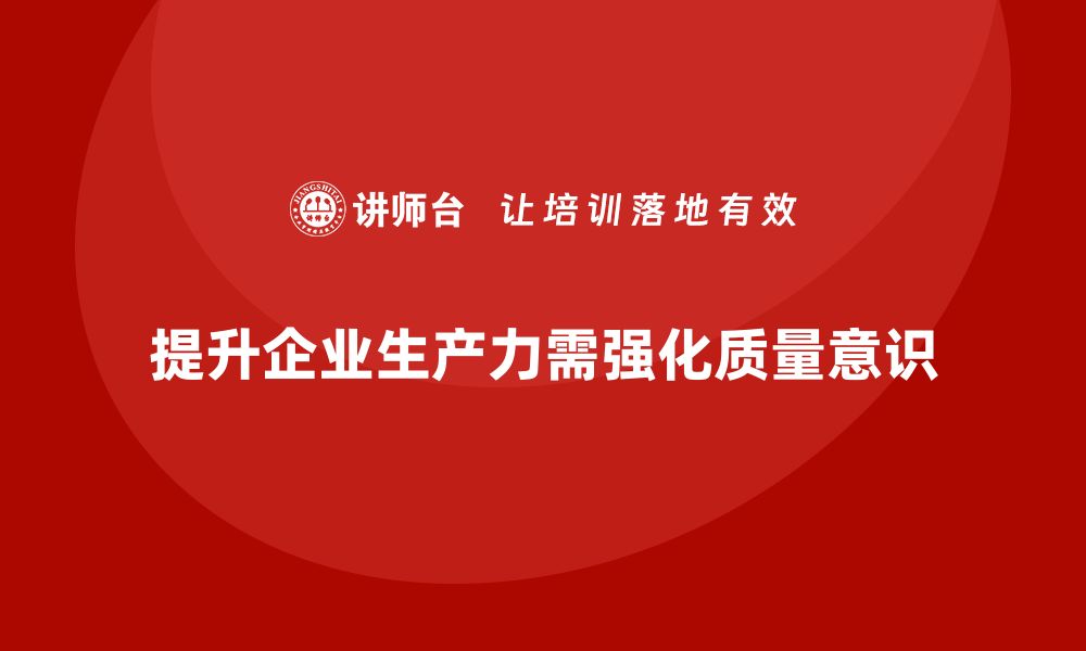 提升企业生产力需强化质量意识