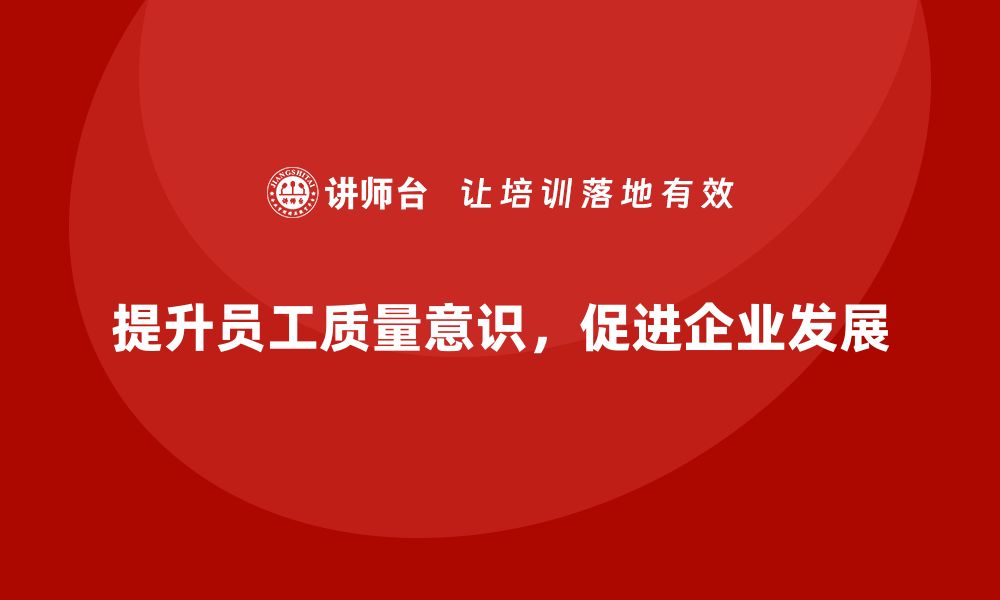 文章质量意识培训助力企业提升质量文化建设的缩略图