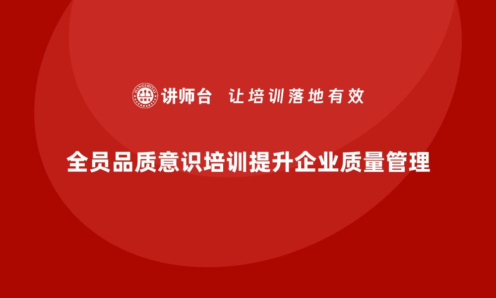 文章全员品质意识培训如何改善企业内部质量体系的缩略图