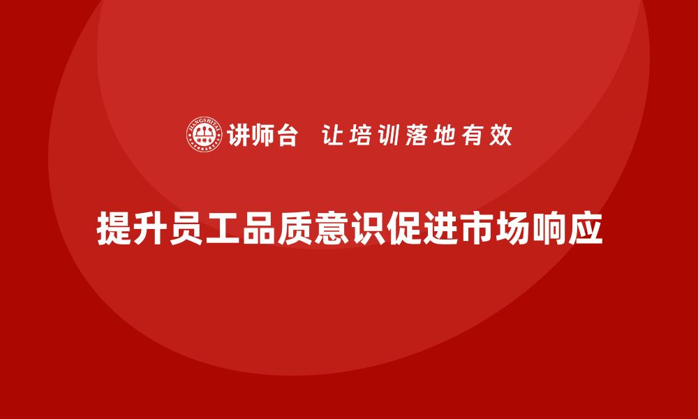 文章企业如何通过员工品质意识培训增强市场响应能力？的缩略图