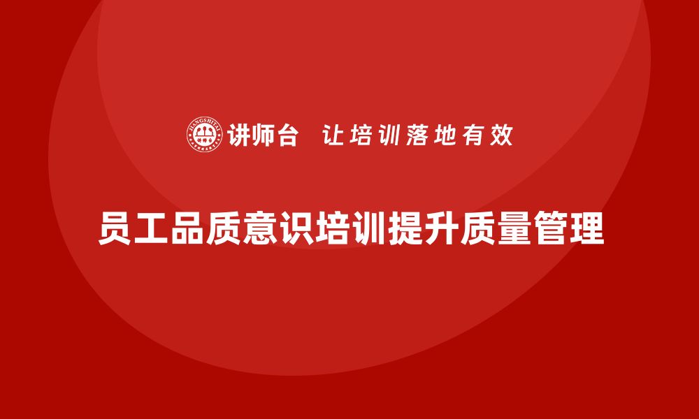 文章企业如何通过员工品质意识培训增强员工的质量管理责任？的缩略图