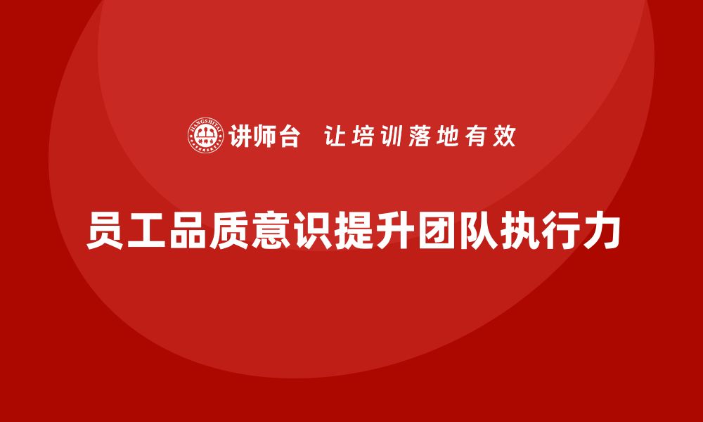 文章员工品质意识培训如何提升团队执行力的缩略图