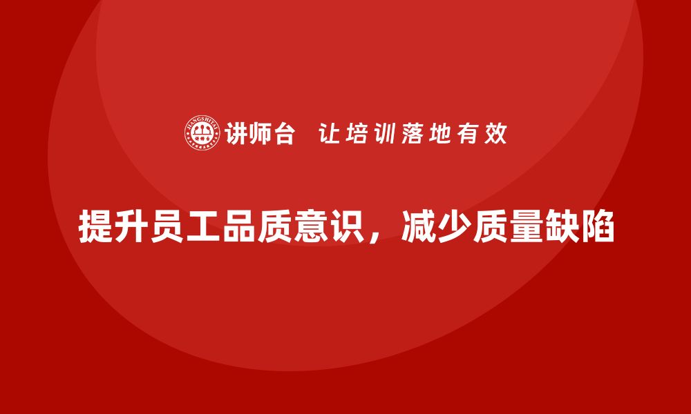 文章企业如何通过员工品质意识培训减少质量缺陷的缩略图