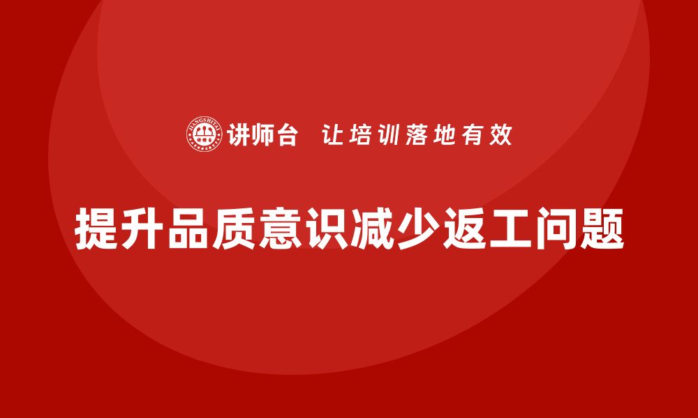 文章企业如何通过员工品质意识培训减少产品返工的缩略图