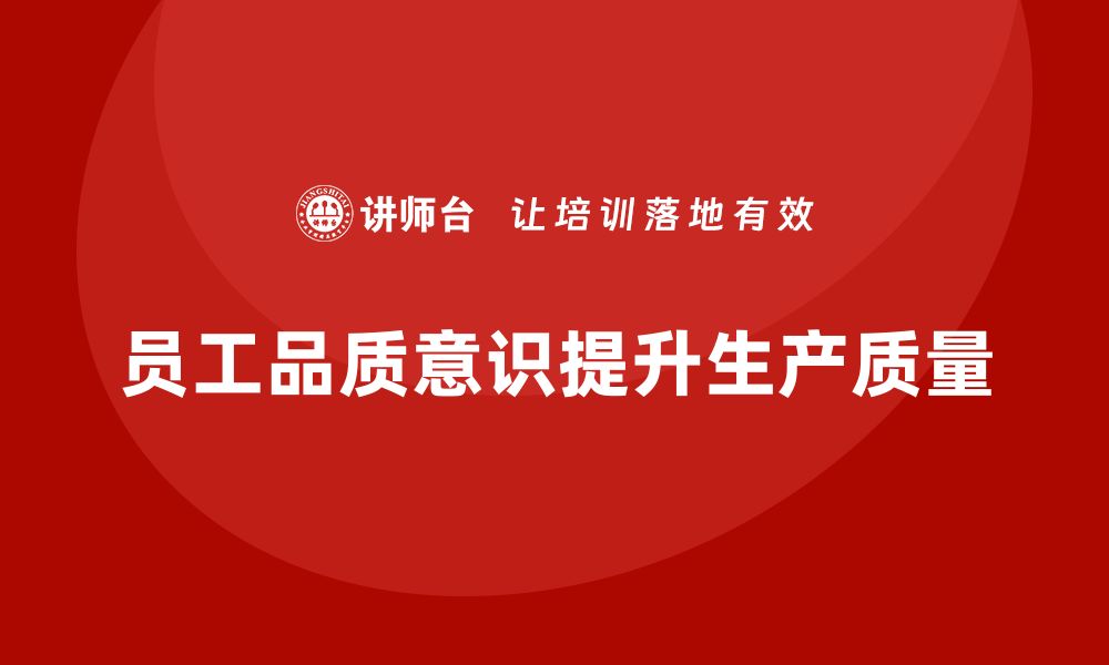 文章企业如何通过员工品质意识培训提升生产工作质量的缩略图