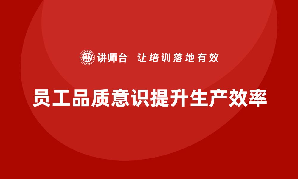 文章企业如何通过员工品质意识培训提高生产效率的缩略图