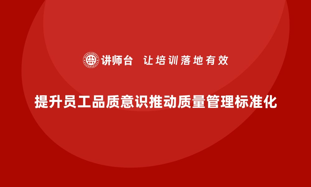 文章员工品质意识培训，推动企业质量管理标准化的缩略图