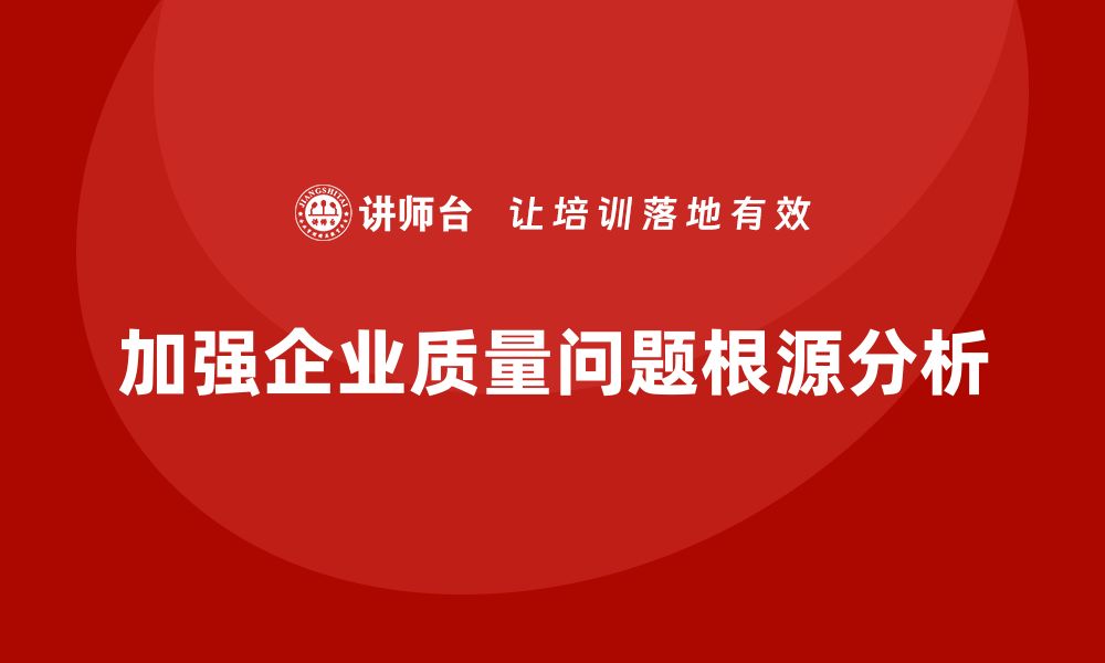 加强企业质量问题根源分析