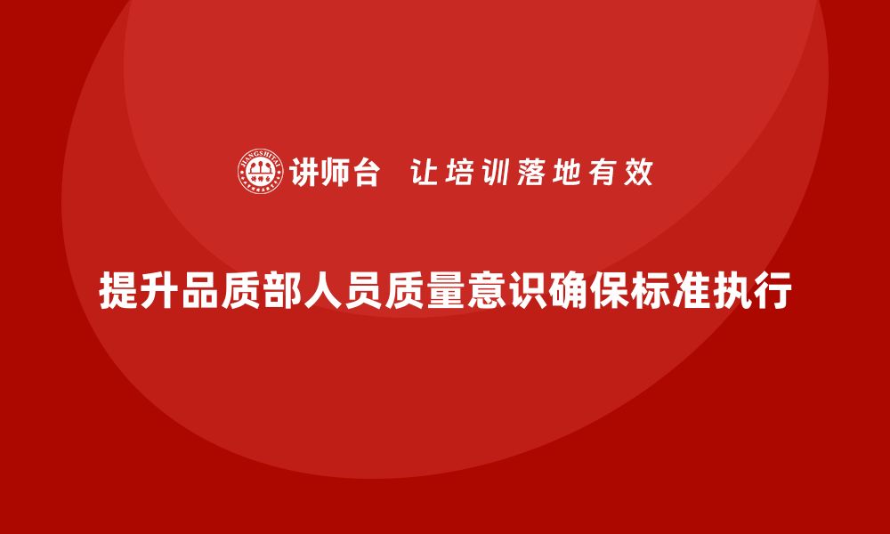 文章提升品质部人员的质量意识，确保管理标准执行到位的缩略图