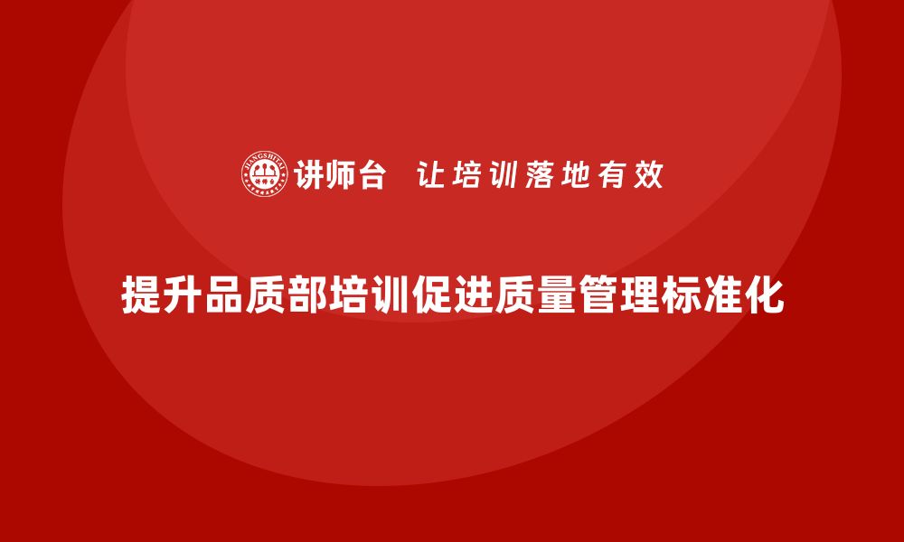 文章提高品质部培训的质量，推动企业质量管理标准化的缩略图