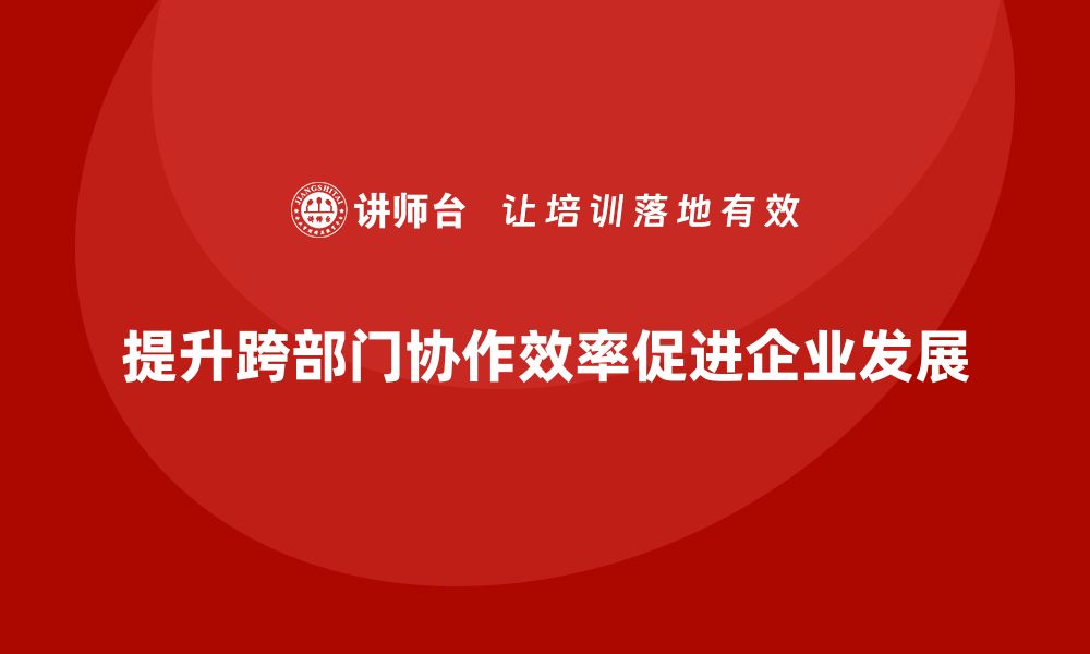 文章企业管理培训课程，提升跨部门协作效率的缩略图