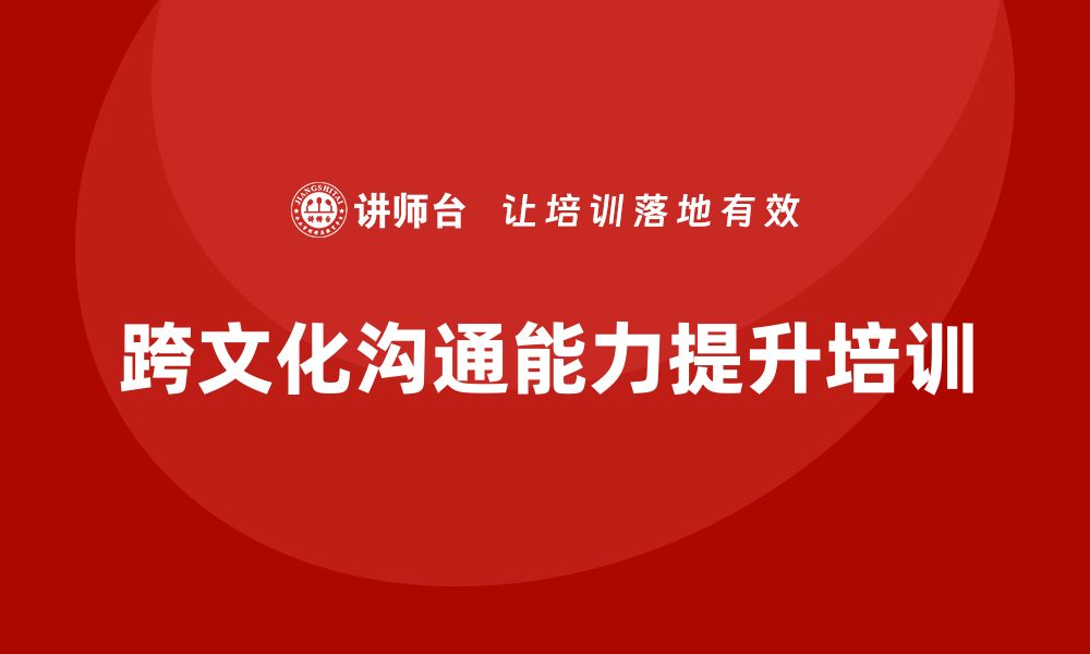 文章企业管理培训课程，提升管理者的跨文化沟通能力的缩略图